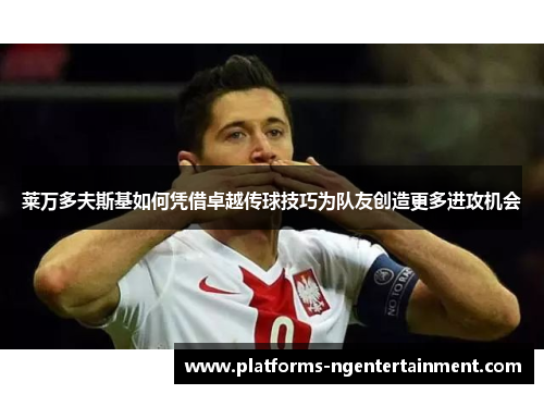 莱万多夫斯基如何凭借卓越传球技巧为队友创造更多进攻机会
