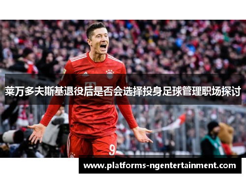 莱万多夫斯基退役后是否会选择投身足球管理职场探讨