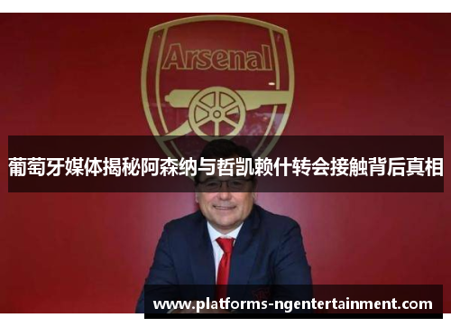 葡萄牙媒体揭秘阿森纳与哲凯赖什转会接触背后真相