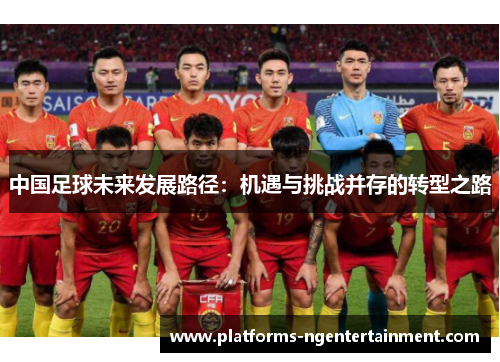 中国足球未来发展路径：机遇与挑战并存的转型之路