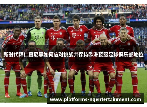 新时代拜仁慕尼黑如何应对挑战并保持欧洲顶级足球俱乐部地位