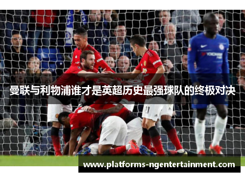 曼联与利物浦谁才是英超历史最强球队的终极对决