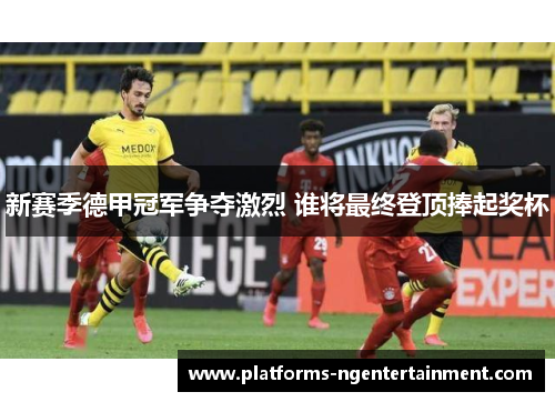 新赛季德甲冠军争夺激烈 谁将最终登顶捧起奖杯