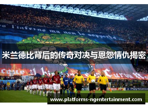 米兰德比背后的传奇对决与恩怨情仇揭密