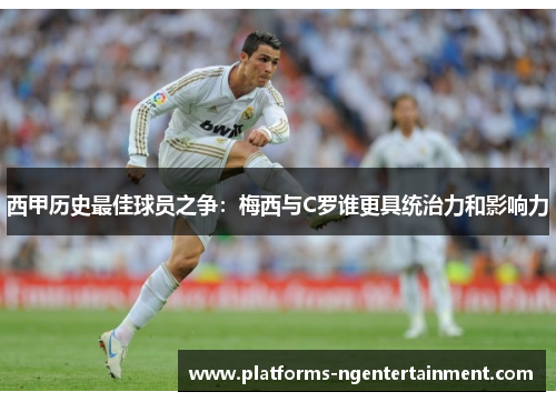 西甲历史最佳球员之争：梅西与C罗谁更具统治力和影响力