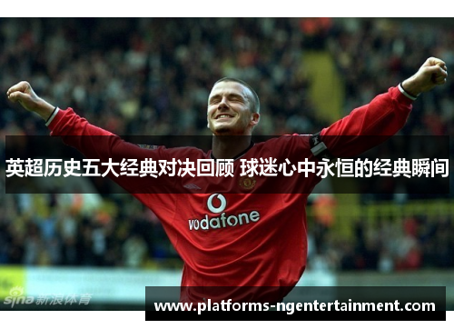 英超历史五大经典对决回顾 球迷心中永恒的经典瞬间