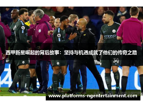 西甲新星崛起的背后故事：坚持与机遇成就了他们的传奇之路