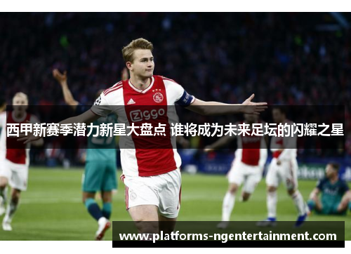 西甲新赛季潜力新星大盘点 谁将成为未来足坛的闪耀之星