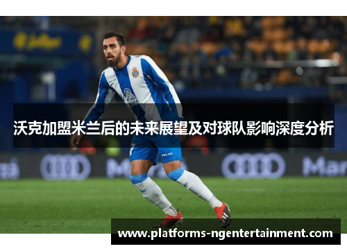沃克加盟米兰后的未来展望及对球队影响深度分析
