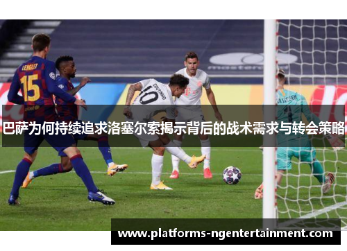 巴萨为何持续追求洛塞尔索揭示背后的战术需求与转会策略