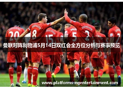 曼联对阵利物浦5月14日双红会全方位分析与赛事预览