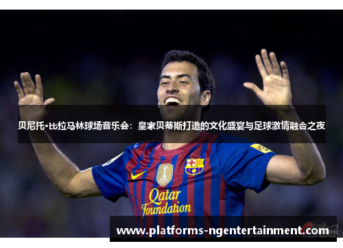 贝尼托·比拉马林球场音乐会：皇家贝蒂斯打造的文化盛宴与足球激情融合之夜