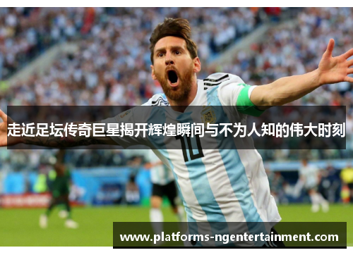 走近足坛传奇巨星揭开辉煌瞬间与不为人知的伟大时刻