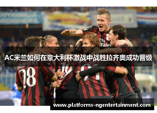 AC米兰如何在意大利杯激战中战胜拉齐奥成功晋级