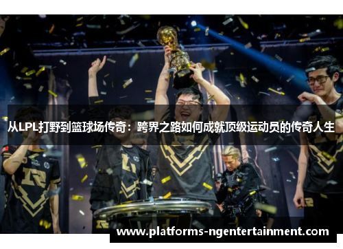 从LPL打野到篮球场传奇：跨界之路如何成就顶级运动员的传奇人生