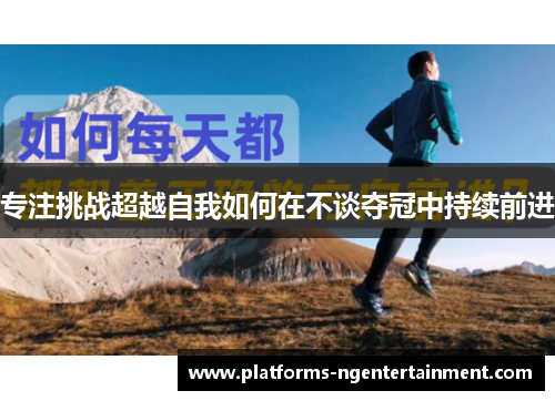 专注挑战超越自我如何在不谈夺冠中持续前进