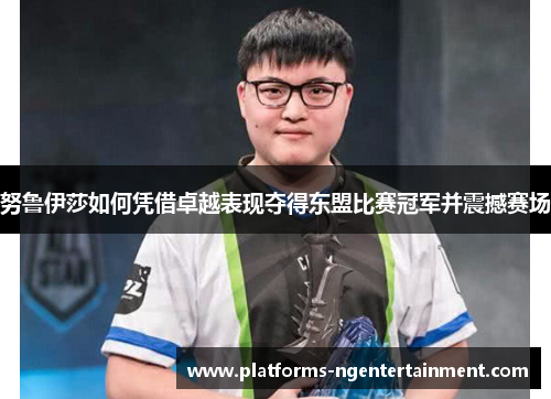 努鲁伊莎如何凭借卓越表现夺得东盟比赛冠军并震撼赛场