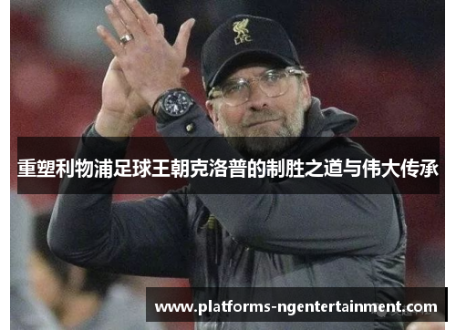 重塑利物浦足球王朝克洛普的制胜之道与伟大传承