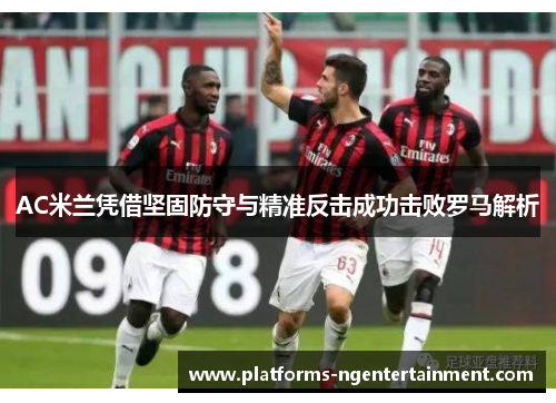 AC米兰凭借坚固防守与精准反击成功击败罗马解析
