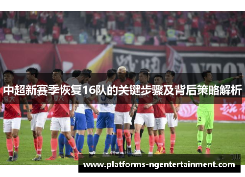 中超新赛季恢复16队的关键步骤及背后策略解析