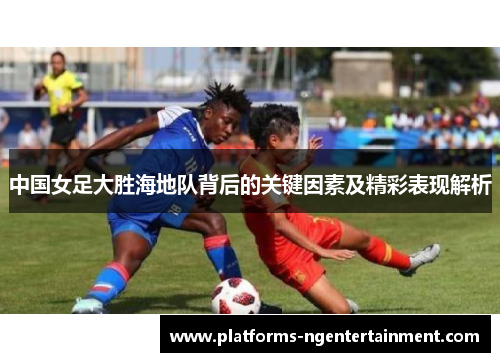中国女足大胜海地队背后的关键因素及精彩表现解析