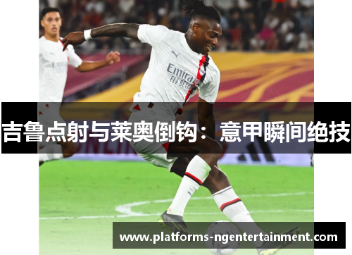 吉鲁点射与莱奥倒钩：意甲瞬间绝技