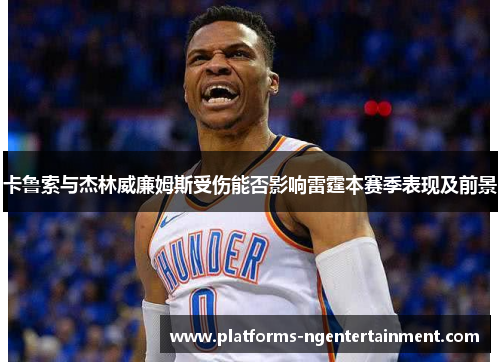 卡鲁索与杰林威廉姆斯受伤能否影响雷霆本赛季表现及前景
