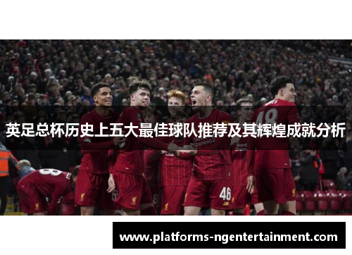 英足总杯历史上五大最佳球队推荐及其辉煌成就分析