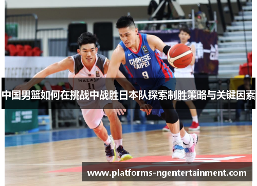 中国男篮如何在挑战中战胜日本队探索制胜策略与关键因素