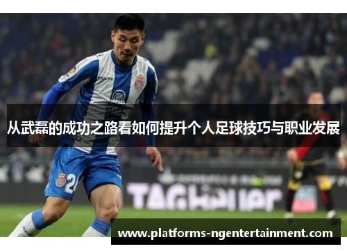 从武磊的成功之路看如何提升个人足球技巧与职业发展