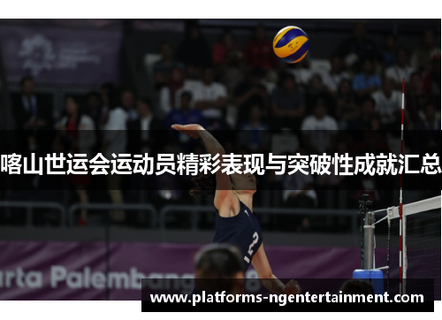 喀山世运会运动员精彩表现与突破性成就汇总