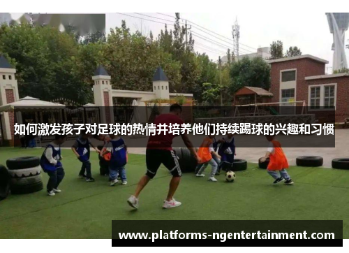 如何激发孩子对足球的热情并培养他们持续踢球的兴趣和习惯