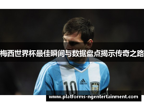梅西世界杯最佳瞬间与数据盘点揭示传奇之路