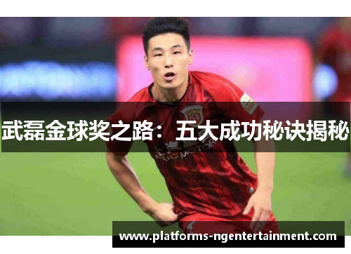 武磊金球奖之路：五大成功秘诀揭秘