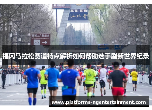 福冈马拉松赛道特点解析如何帮助选手刷新世界纪录