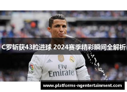 C罗斩获43粒进球 2024赛季精彩瞬间全解析