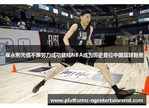 崔永熙凭借不懈努力成功登陆NBA成为历史首位中国篮球新星