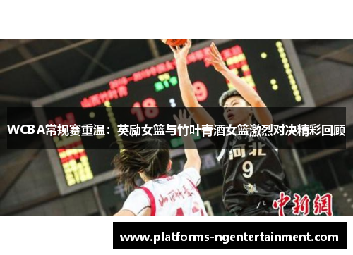 WCBA常规赛重温：英励女篮与竹叶青酒女篮激烈对决精彩回顾