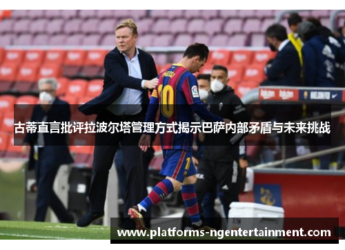 古蒂直言批评拉波尔塔管理方式揭示巴萨内部矛盾与未来挑战