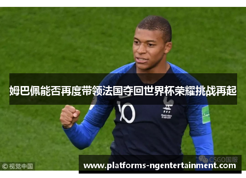 姆巴佩能否再度带领法国夺回世界杯荣耀挑战再起