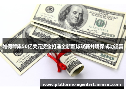 如何筹集50亿美元资金打造全新篮球联赛并确保成功运营