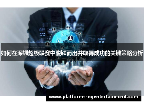 如何在深圳超级联赛中脱颖而出并取得成功的关键策略分析