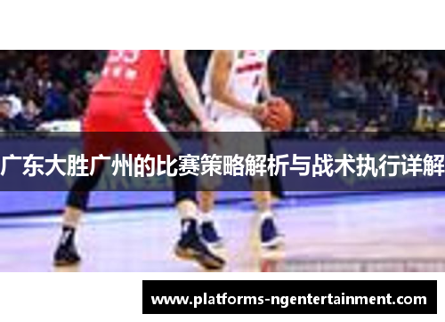 广东大胜广州的比赛策略解析与战术执行详解