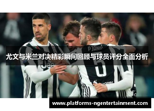 尤文与米兰对决精彩瞬间回顾与球员评分全面分析