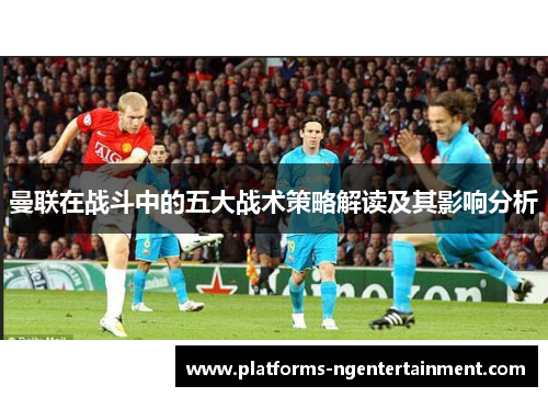 曼联在战斗中的五大战术策略解读及其影响分析