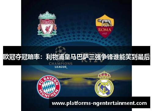 欧冠夺冠赔率：利物浦皇马巴萨三强争锋谁能笑到最后