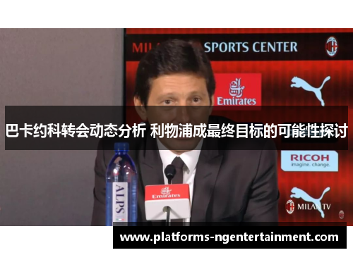 巴卡约科转会动态分析 利物浦成最终目标的可能性探讨