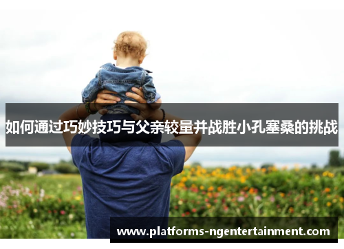 如何通过巧妙技巧与父亲较量并战胜小孔塞桑的挑战