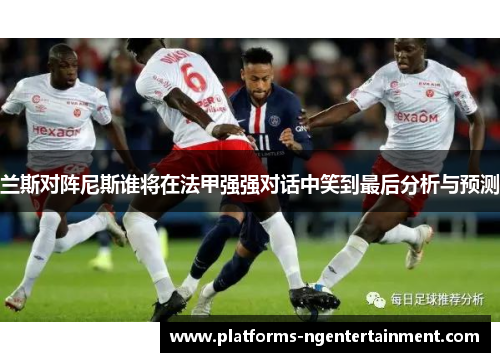 兰斯对阵尼斯谁将在法甲强强对话中笑到最后分析与预测