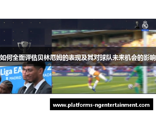 如何全面评估贝林厄姆的表现及其对球队未来机会的影响